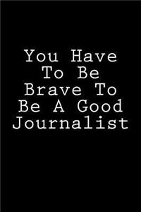 You Have To Be Brave To Be A Good Journalist