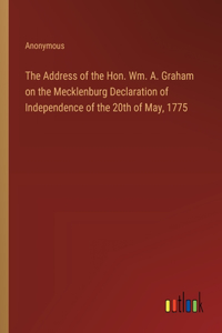 Address of the Hon. Wm. A. Graham on the Mecklenburg Declaration of Independence of the 20th of May, 1775