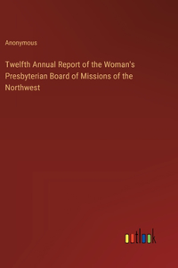 Twelfth Annual Report of the Woman's Presbyterian Board of Missions of the Northwest