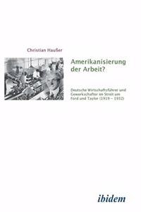 Amerikanisierung der Arbeit?. Deutsche Wirtschaftsführer und Gewerkschaften im Streit um Ford und Taylor (1919-1932)