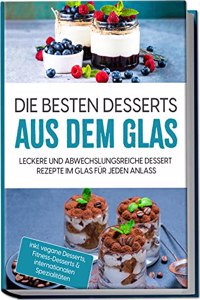 Die besten Desserts aus dem Glas: Leckere und abwechslungsreiche Dessert Rezepte im Glas fur jeden Anlass | inkl. vegane Desserts, Fitness-Desserts & internationalen Spezialitaten (German Edition)