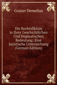 Die Rechtsfiktion in Ihrer Geschichtlichen Und Dogmatischen Bedeutung: Eine Juristische Untersuchung (German Edition)