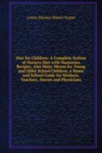 Diet for Children: A Complete System of Nursery Diet with Numerous Recipes; Also Many Menus for Young and Older School Children. a Home and School Guide for Mothers, Teachers, Nurses and Physicians