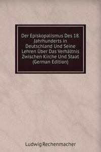 Der Episkopalismus Des 18. Jahrhunderts in Deutschland Und Seine Lehren Uber Das Verhaltnis Zwischen Kirche Und Staat (German Edition)