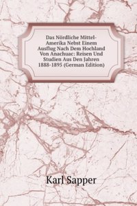 Das Nordliche Mittel-Amerika Nebst Einem Ausflug Nach Dem Hochland Von Anachuac: Reisen Und Studien Aus Den Jahren 1888-1895 (German Edition)