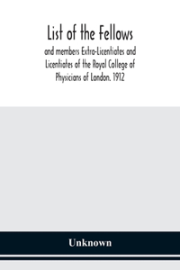 List of the fellows and members Extra-Licentiates and Licentiates of the Royal College of Physicians of London. 1912