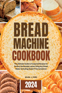 Bread Machine Cookbook: The Ultimate Guide to Foolproof Recipes for Perfect Homemade Loaves Using Any Bread Maker (Including Gluten-Free Variations)