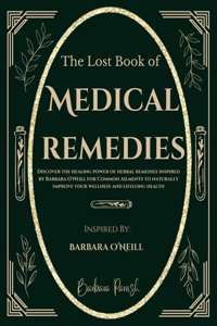 Lost Book of Medical Remedies: Discover The Healing Power of Herbal Remedies Inspired by Barbara O'Neill for Common Ailments to Naturally Improve your Wellness and Lifelong Health