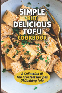 Simple But Delicious Tofu Cookbook: A Collection Of The Greatest Recipes Of Cooking Tofu: Delicious Tofu Recipes Vegetarian