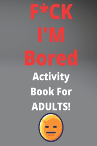 F*CK I'M Bored Activity Book For ADULTS!