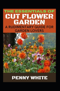 The Essentials Of Cut Flower Garden