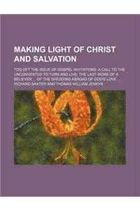 Making Light of Christ and Salvation; Too Oft the Issue of Gospel Invitations a Call to the Unconverted to Turn and Live the Last Work of a Believer O