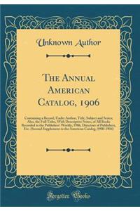 The Annual American Catalog, 1906: Containing a Record, Under Author, Title, Subject and Series; Also, the Full Titles, with Descriptive Notes, of All Books Recorded in the Publishers' Weekly, 1906, Directory of Publishers, Etc. (Second Supplement