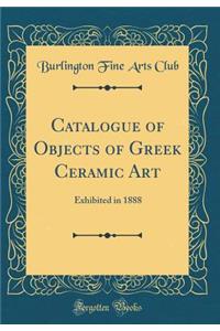 Catalogue of Objects of Greek Ceramic Art: Exhibited in 1888 (Classic Reprint)