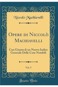 Opere di Niccolò Machiavelli, Vol. 5: Con Giunta di un Nuovo Indice Generale Delle Cose Notabili (Classic Reprint)