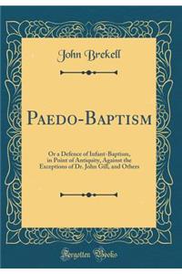 Paedo-Baptism: Or a Defence of Infant-Baptism, in Point of Antiquity, Against the Exceptions of Dr. John Gill, and Others (Classic Reprint): Or a Defence of Infant-Baptism, in Point of Antiquity, Against the Exceptions of Dr. John Gill, and Others (Classic Reprint)