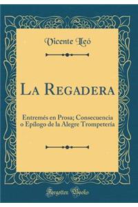 La Regadera: Entremés en Prosa; Consecuencia o Epílogo de la Alegre Trompetería (Classic Reprint)