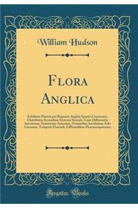 Flora Anglica: Exhibens Plantas Per Regnum Angliae Sponte Crescentes, Distributas Secundum Systema Sexuale, Cum Differentiis Specierum, Synonymis Autorum, Nominibus Incolarum, Solo Locorum, Tempore Florendi, Officinalibus Pharmacopaeorum