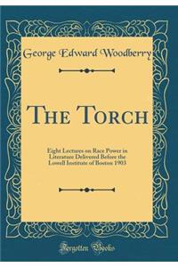 The Torch: Eight Lectures on Race Power in Literature Delivered Before the Lowell Institute of Boston 1903 (Classic Reprint)