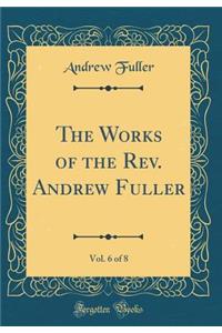 The Works of the Rev. Andrew Fuller, Vol. 6 of 8 (Classic Reprint)