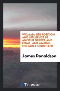 Woman; Her Position and Influence in Ancient Greece and Rome, and Among the Early Christians