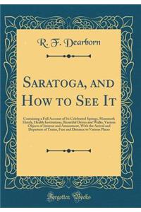 Saratoga, and How to See It: Containing a Full Account of Its Celebrated Springs, Mammoth Hotels, Health Institutions, Beautiful Drives and Walks, Various Objects of Interest and Amusement, with the Arrival and Departure of Trains, Fare and Distanc