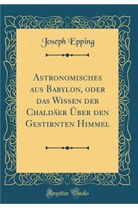 Astronomisches Aus Babylon, Oder Das Wissen Der ChaldÃ¤er Ã?ber Den Gestirnten Himmel (Classic Reprint)