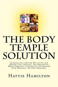 Body Temple Solution: Introducing a Better Way to Eat for Weight Loss, Healing, and Prevention While Creating a Fulfilling Life Blessed with Wellness. No Diet Required.