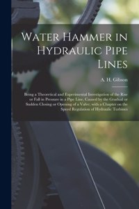 Water Hammer in Hydraulic Pipe Lines; Being a Theoretical and Experimental Investigation of the Rise or Fall in Pressure in a Pipe Line, Caused by the Gradual or Sudden Closing or Opening of a Valve; With a Chapter on the Speed Regulation of Hydrau