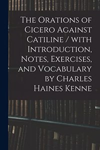 Orations of Cicero Against Catiline / With Introduction, Notes, Exercises, and Vocabulary by Charles Haines Kenne