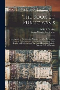 Book of Public Arms; a Cyclopædia of the Armorial Bearings, Heraldic Devices, and Seals, as Authorized and as Used, of the Counties, Cities, Towns, and Universities of the United Kingdom. Derived From the Official Records