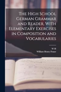 High School German Grammar and Reader, With Elementary Exercises in Composition and Vocabularies