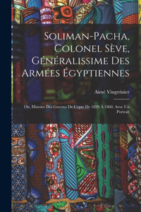 Soliman-Pacha, colonel Sève, généralissime des armées égyptiennes; ou, Histoire des guerres de l'ypte de 1820 à 1860. Avec un portrait