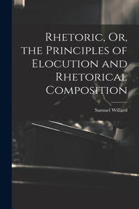 Rhetoric, Or, the Principles of Elocution and Rhetorical Composition