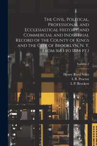 Civil, Political, Professional and Ecclesiastical History, and Commercial and Industrial Record of the County of Kings and the City of Brooklyn, N. Y. From 1683 to 1884 pt.1; Volume 2