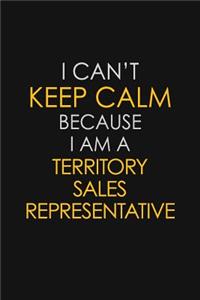 I Can't Keep Calm Because I Am A Territory Sales Representative