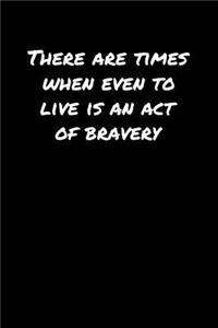 There Are Times When Even To Live Is An Act Of Bravery