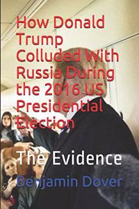 How Donald Trump Colluded with Russia During the 2016 Us Presidential Election