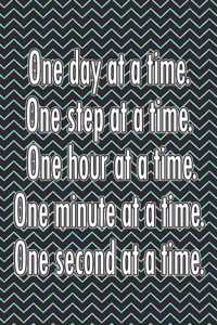 One Day at a Time. One Step at a Time. One Hour at a Time. One Minute at a Time. One Second at a Time.