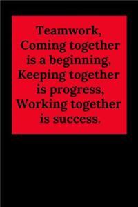 Teamwork, Coming Together Is a Beginning; Keeping Together Is Progress; Working Together Is Success.