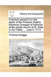 A Sermon Preach'd on the Death of the Princess Sophia, Electress Dowager of Hanover, at the Parish Church of St. Giles in the Fields, ... June 6. 1714.