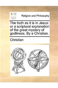 The Truth as It Is in Jesus: Or a Scriptural Explanation of the Great Mystery of Godliness. by a Christian.