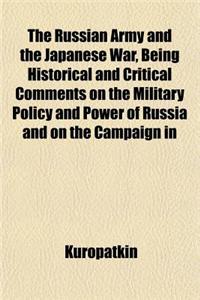 The Russian Army and the Japanese War, Being Historical and Critical Comments on the Military Policy and Power of Russia and on the Campaign in