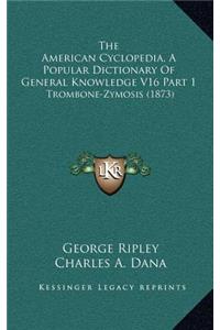 American Cyclopedia, a Popular Dictionary of General Knowledge V16 Part 1: Trombone-Zymosis (1873)