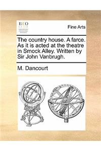 The Country House. a Farce. as It Is Acted at the Theatre in Smock Alley. Written by Sir John Vanbrugh.