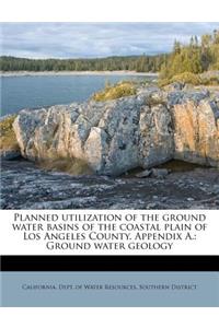 Planned Utilization of the Ground Water Basins of the Coastal Plain of Los Angeles County. Appendix A.: Ground Water Geology