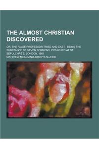 The Almost Christian Discovered; Or, the False Professor Tried and Cast; Being the Substance of Seven Sermons, Preached at St. Sepulchre's, London, 16