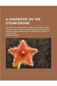 A Handbook on the Steam Engine; With Especial Reference to Small and Medium-Sized Engines, for the Use of Engine Makers, Mechanical Draughtsmen, Engineering Students, and Users of Steam Power