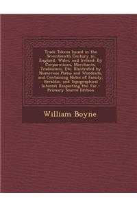 Trade Tokens Issued in the Seventeenth Century in England, Wales, and Ireland: By Corporations, Merchants, Tradesmen, Etc. Illustrated by Numerous Plates and Woodcuts, and Containing Notes of Family, Heraldic, and Topographical Interest Respecting