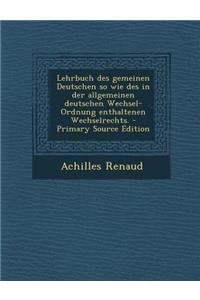 Lehrbuch Des Gemeinen Deutschen So Wie Des in Der Allgemeinen Deutschen Wechsel-Ordnung Enthaltenen Wechselrechts.